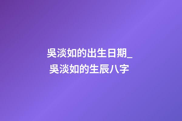 吳淡如的出生日期_  吳淡如的生辰八字
